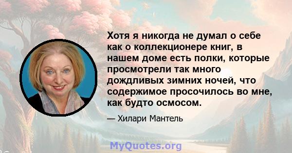 Хотя я никогда не думал о себе как о коллекционере книг, в нашем доме есть полки, которые просмотрели так много дождливых зимних ночей, что содержимое просочилось во мне, как будто осмосом.