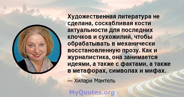 Художественная литература не сделана, соскабливая кости актуальности для последних клочков и сухожилий, чтобы обрабатывать в механически восстановленную прозу. Как и журналистика, она занимается идеями, а также с