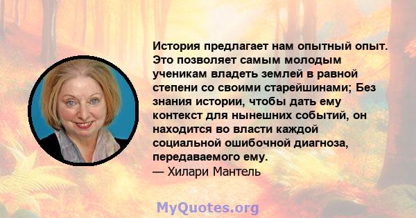 История предлагает нам опытный опыт. Это позволяет самым молодым ученикам владеть землей в равной степени со своими старейшинами; Без знания истории, чтобы дать ему контекст для нынешних событий, он находится во власти