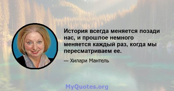 История всегда меняется позади нас, и прошлое немного меняется каждый раз, когда мы пересматриваем ее.