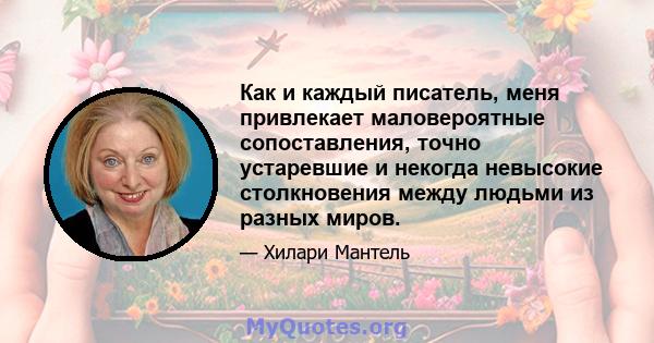 Как и каждый писатель, меня привлекает маловероятные сопоставления, точно устаревшие и некогда невысокие столкновения между людьми из разных миров.