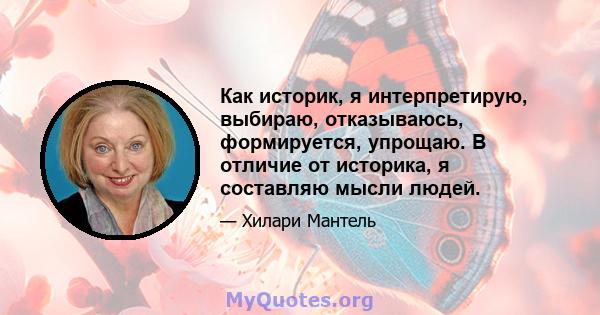 Как историк, я интерпретирую, выбираю, отказываюсь, формируется, упрощаю. В отличие от историка, я составляю мысли людей.