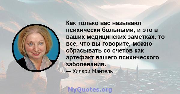 Как только вас называют психически больными, и это в ваших медицинских заметках, то все, что вы говорите, можно сбрасывать со счетов как артефакт вашего психического заболевания.