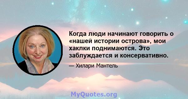 Когда люди начинают говорить о «нашей истории острова», мои хаклки поднимаются. Это заблуждается и консервативно.