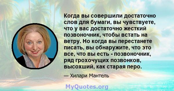 Когда вы совершили достаточно слов для бумаги, вы чувствуете, что у вас достаточно жесткий позвоночник, чтобы встать на ветру. Но когда вы перестанете писать, вы обнаружите, что это все, что вы есть - позвоночник, ряд