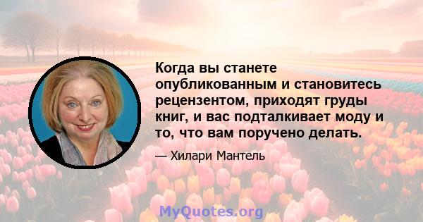 Когда вы станете опубликованным и становитесь рецензентом, приходят груды книг, и вас подталкивает моду и то, что вам поручено делать.