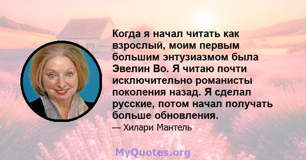 Когда я начал читать как взрослый, моим первым большим энтузиазмом была Эвелин Во. Я читаю почти исключительно романисты поколения назад. Я сделал русские, потом начал получать больше обновления.