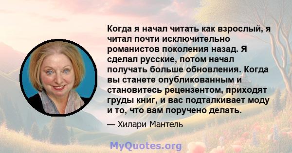 Когда я начал читать как взрослый, я читал почти исключительно романистов поколения назад. Я сделал русские, потом начал получать больше обновления. Когда вы станете опубликованным и становитесь рецензентом, приходят