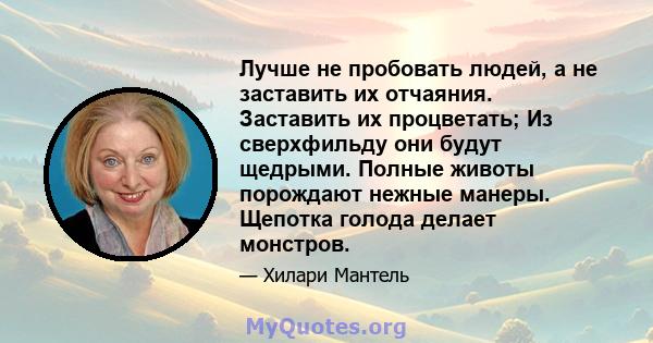 Лучше не пробовать людей, а не заставить их отчаяния. Заставить их процветать; Из сверхфильду они будут щедрыми. Полные животы порождают нежные манеры. Щепотка голода делает монстров.