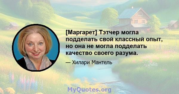 [Маргарет] Тэтчер могла подделать свой классный опыт, но она не могла подделать качество своего разума.