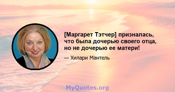 [Маргарет Тэтчер] призналась, что была дочерью своего отца, но не дочерью ее матери!