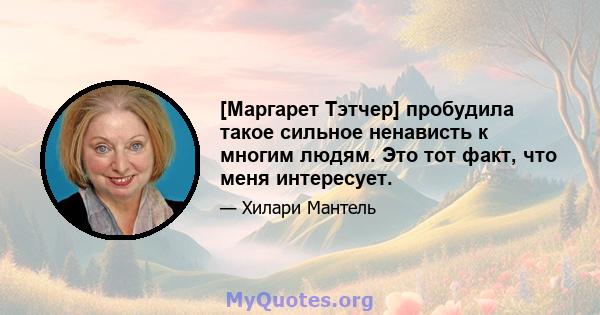 [Маргарет Тэтчер] пробудила такое сильное ненависть к многим людям. Это тот факт, что меня интересует.