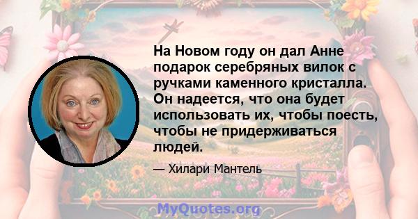 На Новом году он дал Анне подарок серебряных вилок с ручками каменного кристалла. Он надеется, что она будет использовать их, чтобы поесть, чтобы не придерживаться людей.