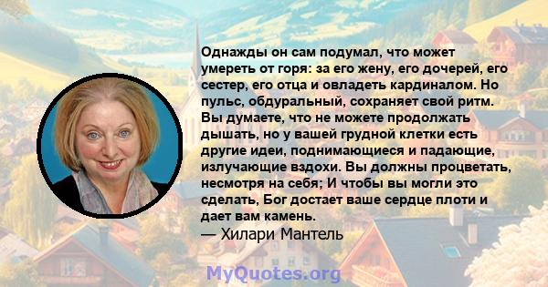 Однажды он сам подумал, что может умереть от горя: за его жену, его дочерей, его сестер, его отца и овладеть кардиналом. Но пульс, обдуральный, сохраняет свой ритм. Вы думаете, что не можете продолжать дышать, но у