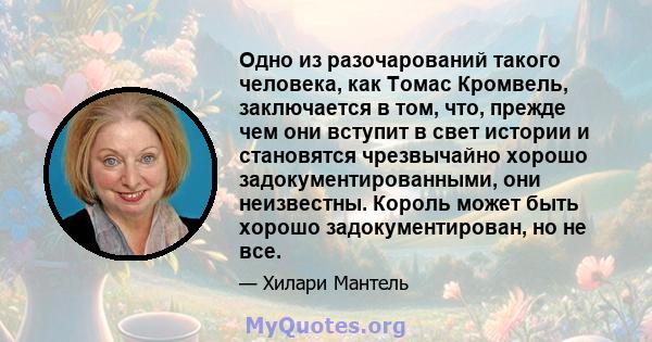 Одно из разочарований такого человека, как Томас Кромвель, заключается в том, что, прежде чем они вступит в свет истории и становятся чрезвычайно хорошо задокументированными, они неизвестны. Король может быть хорошо