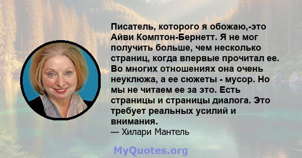 Писатель, которого я обожаю,-это Айви Комптон-Бернетт. Я не мог получить больше, чем несколько страниц, когда впервые прочитал ее. Во многих отношениях она очень неуклюжа, а ее сюжеты - мусор. Но мы не читаем ее за это. 