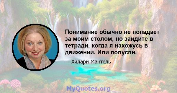 Понимание обычно не попадает за моим столом, но зайдите в тетради, когда я нахожусь в движении. Или полуспи.