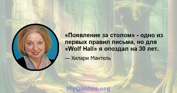 «Появление за столом» - одно из первых правил письма, но для «Wolf Hall» я опоздал на 30 лет.