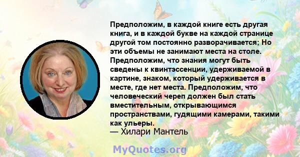 Предположим, в каждой книге есть другая книга, и в каждой букве на каждой странице другой том постоянно разворачивается; Но эти объемы не занимают места на столе. Предположим, что знания могут быть сведены к