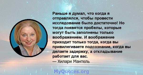 Раньше я думал, что когда я отправлялся, чтобы провести исследование было достаточно! Но тогда появятся пробелы, которые могут быть заполнены только воображением. И воображение приходит только тогда, когда вы