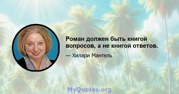 Роман должен быть книгой вопросов, а не книгой ответов.