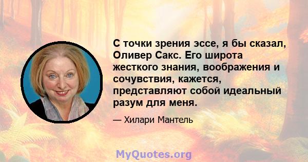 С точки зрения эссе, я бы сказал, Оливер Сакс. Его широта жесткого знания, воображения и сочувствия, кажется, представляют собой идеальный разум для меня.