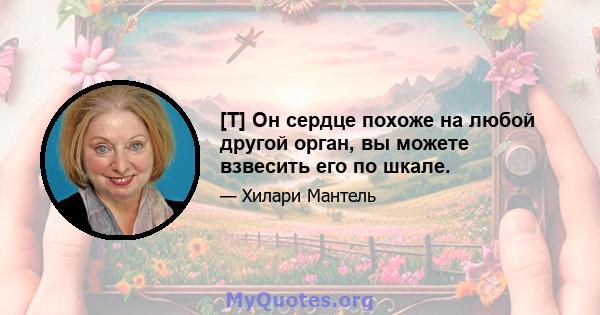 [T] Он сердце похоже на любой другой орган, вы можете взвесить его по шкале.