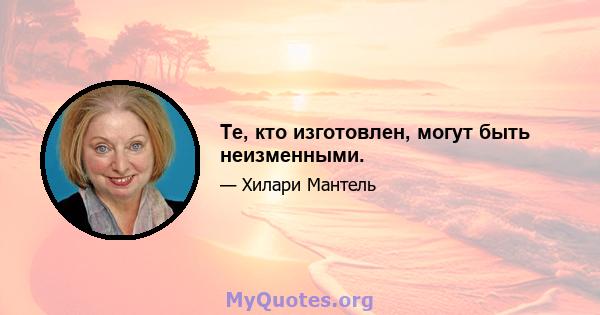 Те, кто изготовлен, могут быть неизменными.