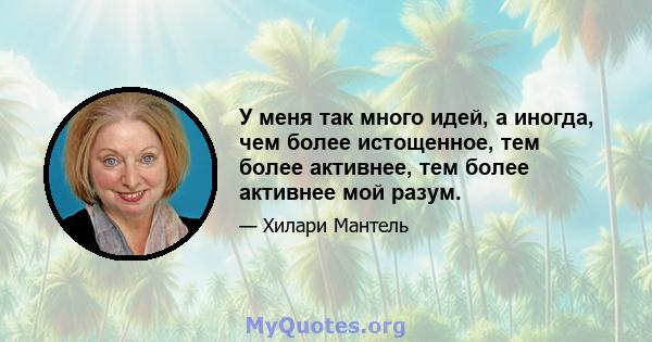 У меня так много идей, а иногда, чем более истощенное, тем более активнее, тем более активнее мой разум.