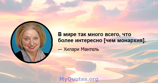 В мире так много всего, что более интересно [чем монархия].