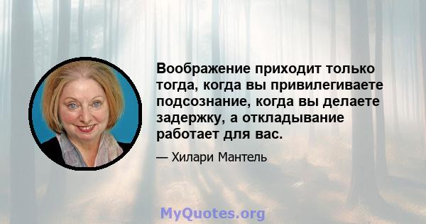 Воображение приходит только тогда, когда вы привилегиваете подсознание, когда вы делаете задержку, а откладывание работает для вас.