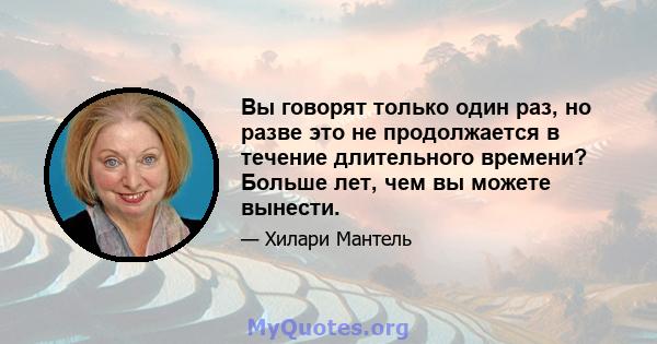 Вы говорят только один раз, но разве это не продолжается в течение длительного времени? Больше лет, чем вы можете вынести.