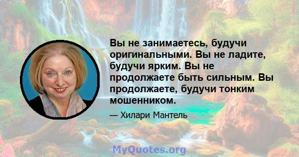 Вы не занимаетесь, будучи оригинальными. Вы не ладите, будучи ярким. Вы не продолжаете быть сильным. Вы продолжаете, будучи тонким мошенником.