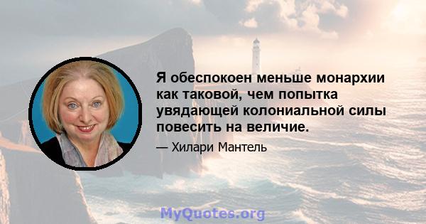 Я обеспокоен меньше монархии как таковой, чем попытка увядающей колониальной силы повесить на величие.