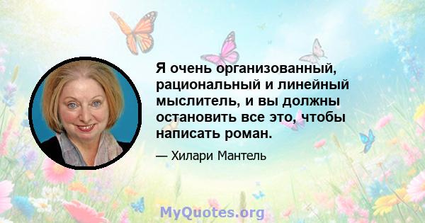 Я очень организованный, рациональный и линейный мыслитель, и вы должны остановить все это, чтобы написать роман.