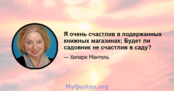 Я очень счастлив в подержанных книжных магазинах; Будет ли садовник не счастлив в саду?