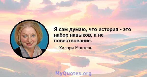 Я сам думаю, что история - это набор навыков, а не повествование.