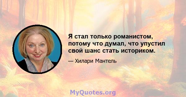 Я стал только романистом, потому что думал, что упустил свой шанс стать историком.