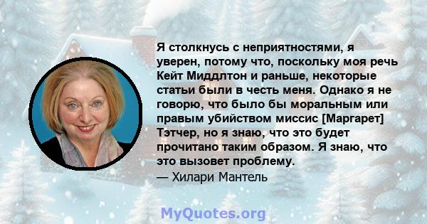 Я столкнусь с неприятностями, я уверен, потому что, поскольку моя речь Кейт Миддлтон и раньше, некоторые статьи были в честь меня. Однако я не говорю, что было бы моральным или правым убийством миссис [Маргарет] Тэтчер, 