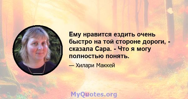 Ему нравится ездить очень быстро на той стороне дороги, - сказала Сара. - Что я могу полностью понять.