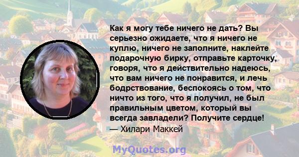 Как я могу тебе ничего не дать? Вы серьезно ожидаете, что я ничего не куплю, ничего не заполните, наклейте подарочную бирку, отправьте карточку, говоря, что я действительно надеюсь, что вам ничего не понравится, и лечь