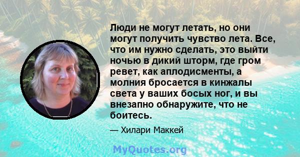 Люди не могут летать, но они могут получить чувство лета. Все, что им нужно сделать, это выйти ночью в дикий шторм, где гром ревет, как аплодисменты, а молния бросается в кинжалы света у ваших босых ног, и вы внезапно