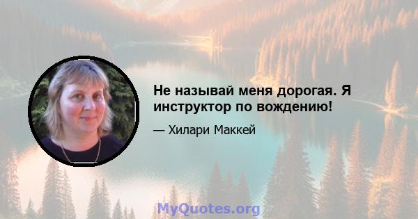 Не называй меня дорогая. Я инструктор по вождению!