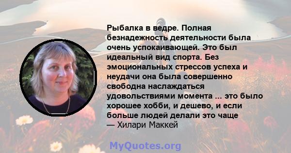 Рыбалка в ведре. Полная безнадежность деятельности была очень успокаивающей. Это был идеальный вид спорта. Без эмоциональных стрессов успеха и неудачи она была совершенно свободна наслаждаться удовольствиями момента ... 