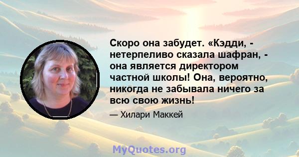 Скоро она забудет. «Кэдди, - нетерпеливо сказала шафран, - она ​​является директором частной школы! Она, вероятно, никогда не забывала ничего за всю свою жизнь!