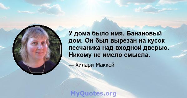 У дома было имя. Банановый дом. Он был вырезан на кусок песчаника над входной дверью. Никому не имело смысла.