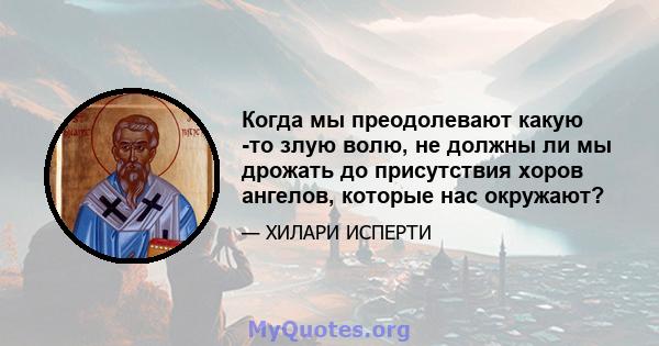 Когда мы преодолевают какую -то злую волю, не должны ли мы дрожать до присутствия хоров ангелов, которые нас окружают?