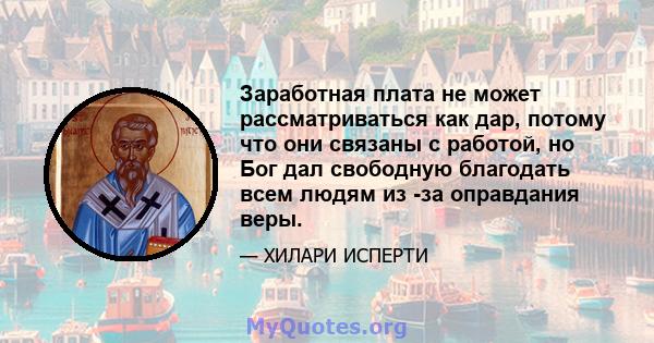 Заработная плата не может рассматриваться как дар, потому что они связаны с работой, но Бог дал свободную благодать всем людям из -за оправдания веры.