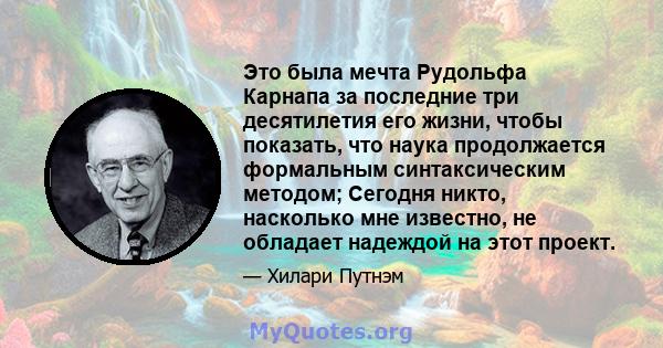 Это была мечта Рудольфа Карнапа за последние три десятилетия его жизни, чтобы показать, что наука продолжается формальным синтаксическим методом; Сегодня никто, насколько мне известно, не обладает надеждой на этот