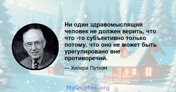 Ни один здравомыслящий человек не должен верить, что что -то субъективно только потому, что оно не может быть урегулировано вне противоречий.